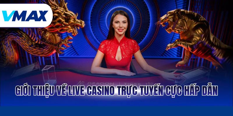 Live Casino – Trực Tiếp Chân Thực Cho Người Chơi Tại Vmax 2 Giới thiệu về Live casino trực tuyến cực hấp dẫn