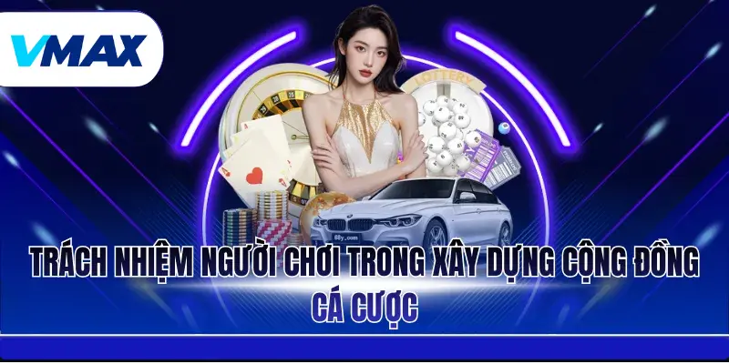Trách Nhiệm Người Chơi - Những Quy Định Quan Trọng Tại Vmax 4 Trách nhiệm người chơi trong xây dựng cộng đồng cá cược