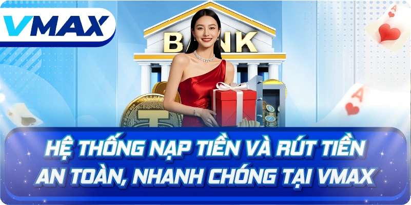 Hệ thống nạp tiền và rút tiền an toàn, nhanh chóng tại Vmax